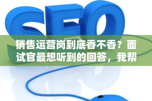 销售运营岗到底香不香？面试官最想听到的回答，我帮你问到了