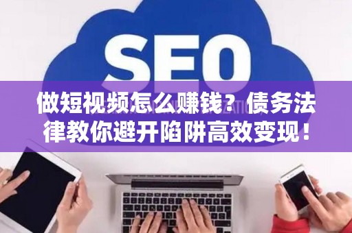 做短视频怎么赚钱？债务法律教你避开陷阱高效变现！