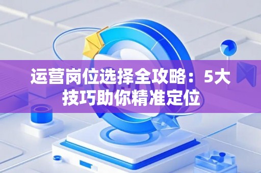 运营岗位选择全攻略：5大技巧助你精准定位