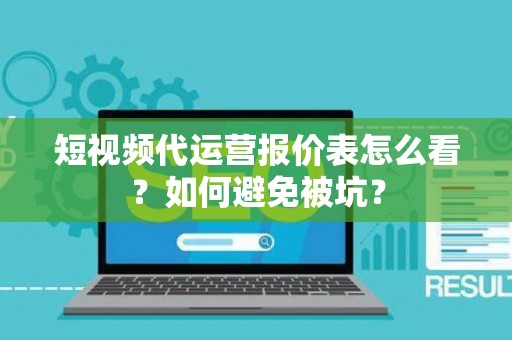 短视频代运营报价表怎么看？如何避免被坑？