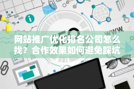 网站推广优化排名公司怎么找？合作效果如何避免踩坑？